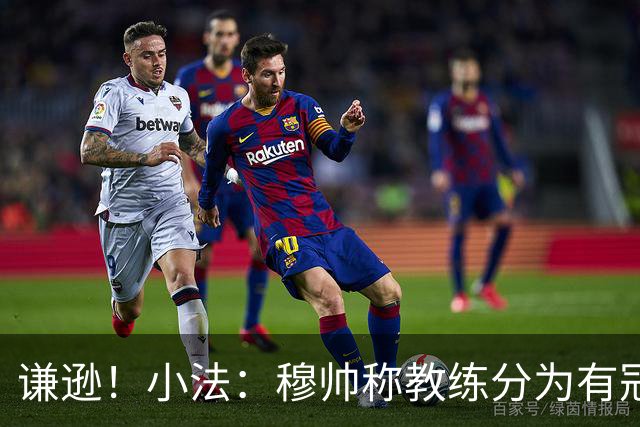 谦逊！小法：穆帅称教练分为有冠军和无冠军两种，我暂时属于后者