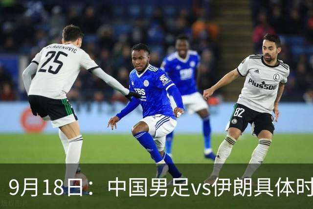 9月18日:中国男足vs伊朗具体时间已定!CCTV5直播,想两连胜做好五件事_2